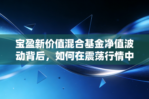 宝盈新价值混合基金净值波动背后,如何在震荡行情中守住我们的钱袋子?
