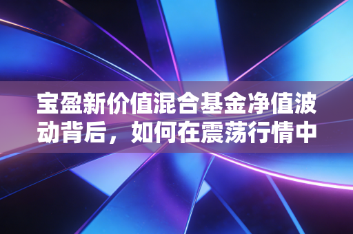宝盈新价值混合基金净值波动背后,如何在震荡行情中守住我们的钱袋子?