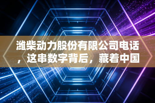 潍柴动力股份有限公司电话,这串数字背后,藏着中国重卡巨头的野心与投资者的焦虑