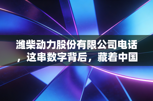潍柴动力股份有限公司电话，这串数字背后，藏着中国重卡巨头的野心与投资者的焦虑