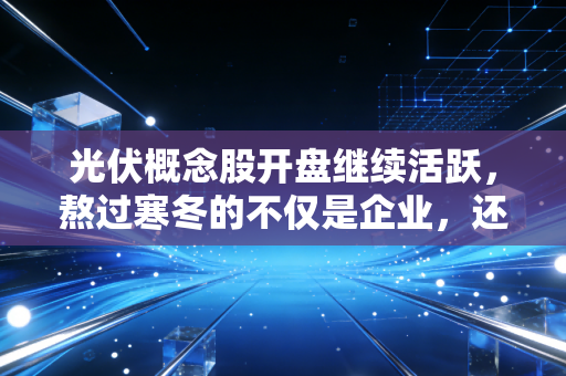 光伏概念股开盘继续活跃,熬过寒冬的不仅是企业,还有我们的耐心