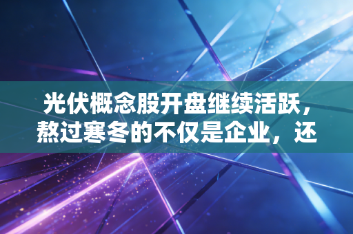 光伏概念股开盘继续活跃,熬过寒冬的不仅是企业,还有我们的耐心