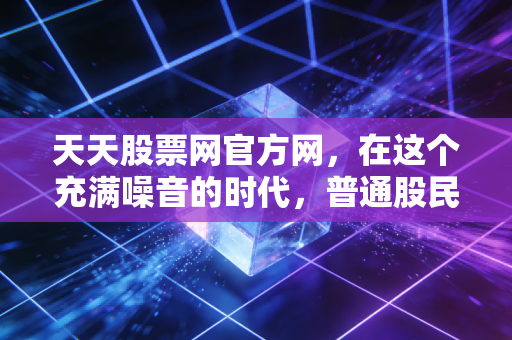 天天股票网官方网，在这个充满噪音的时代，普通股民该如何守住自己的钱袋子？