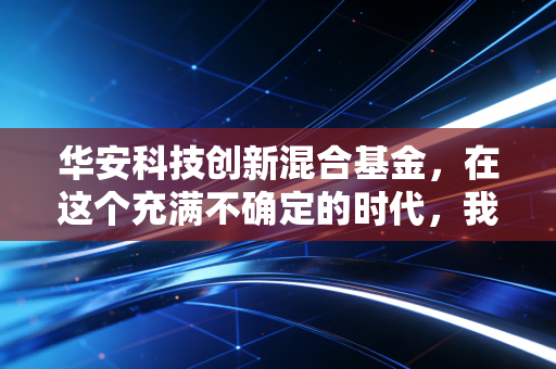 华安科技创新混合基金，在这个充满不确定的时代，我们该如何拥抱硬科技的星辰大海？