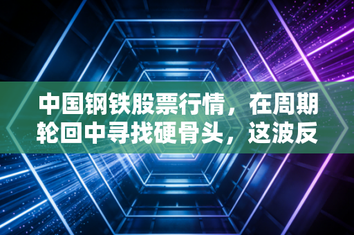 中国钢铁股票行情,在周期轮回中寻找硬骨头,这波反弹到底能走多远?