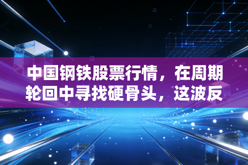 中国钢铁股票行情,在周期轮回中寻找硬骨头,这波反弹到底能走多远?