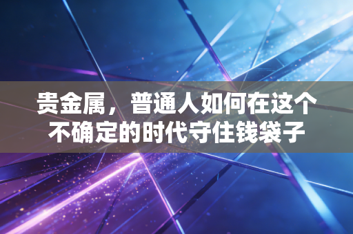 贵金属,普通人如何在这个不确定的时代守住钱袋子