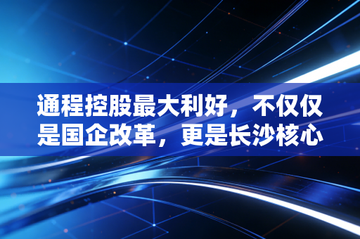 通程控股最大利好，不仅仅是国企改革，更是长沙核心资产的深度价值重估