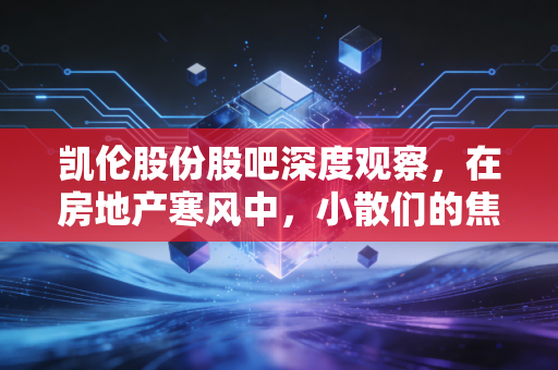 凯伦股份股吧深度观察,在房地产寒风中,小散们的焦虑与凯伦的独门绝技能否突围?