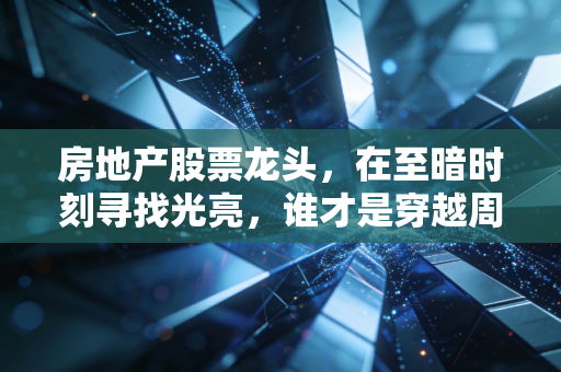 房地产股票龙头，在至暗时刻寻找光亮，谁才是穿越周期的真正王者？