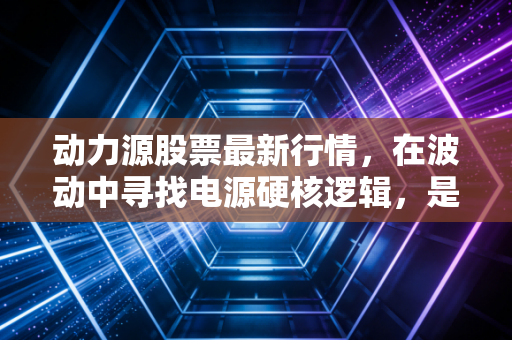 动力源股票最新行情，在波动中寻找电源硬核逻辑，是风口还是陷阱？