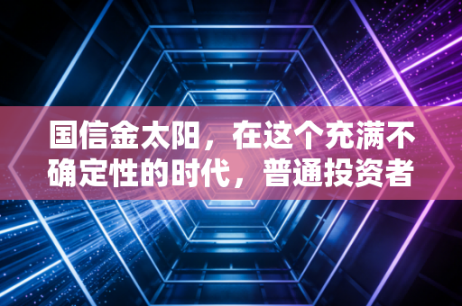 国信金太阳，在这个充满不确定性的时代，普通投资者该如何利用工具重塑信心？