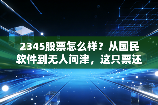2345股票怎么样？从国民软件到无人问津，这只票还能拿吗？