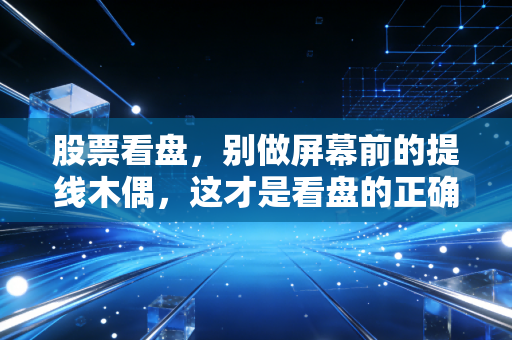 股票看盘,别做屏幕前的提线木偶,这才是看盘的正确姿势