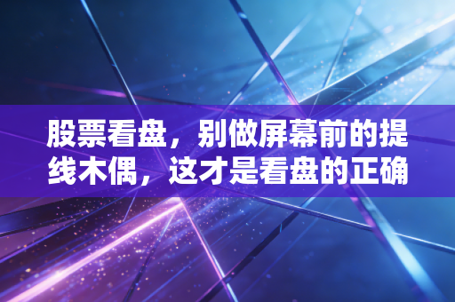 股票看盘,别做屏幕前的提线木偶,这才是看盘的正确姿势