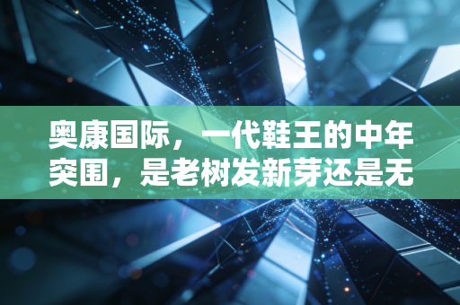 奥康国际,一代鞋王的中年突围,是老树发新芽还是无奈的挣扎?