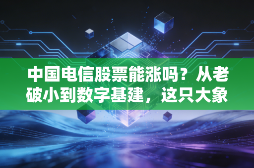 中国电信股票能涨吗？从老破小到数字基建，这只大象真的能起舞吗？