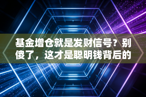 基金增仓就是发财信号?别傻了,这才是聪明钱背后的阳谋