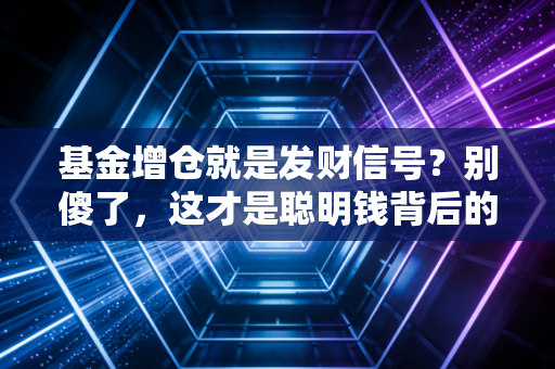 基金增仓就是发财信号?别傻了,这才是聪明钱背后的阳谋
