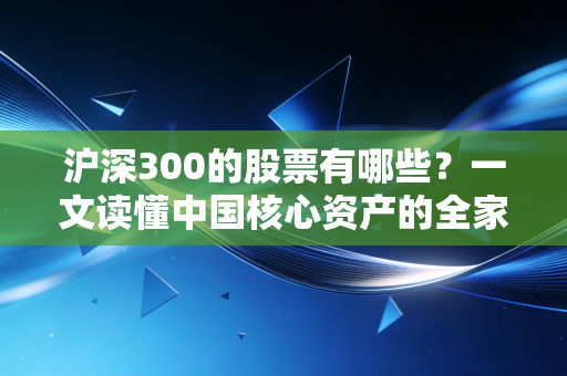 沪深300的股票有哪些?一文读懂中国核心资产的全家桶与投资真相