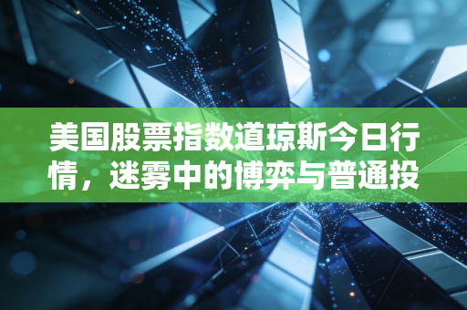美国股票指数道琼斯今日行情,迷雾中的博弈与普通投资者的生存之道