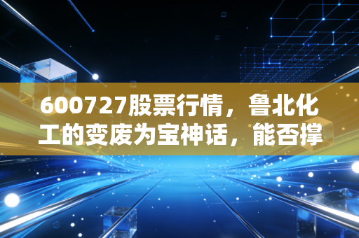 600727股票行情，鲁北化工的变废为宝神话，能否撑起投资者的期待？