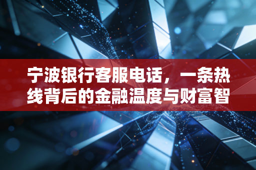 宁波银行客服电话，一条热线背后的金融温度与财富智慧