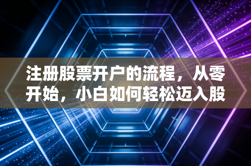 注册股票开户的流程，从零开始，小白如何轻松迈入股市大门？