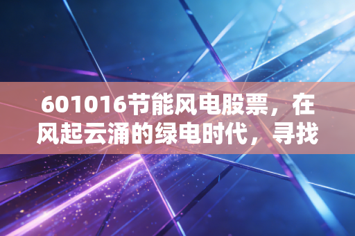 601016节能风电股票，在风起云涌的绿电时代，寻找一份稳稳的长情告白