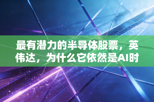 最有潜力的半导体股票，英伟达，为什么它依然是AI时代的必选项？
