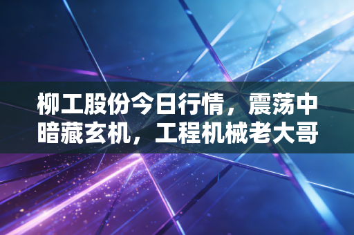 柳工股份今日行情，震荡中暗藏玄机，工程机械老大哥能否借力出海翻身？