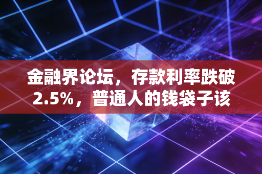 金融界论坛，存款利率跌破2.5%，普通人的钱袋子该往哪放？——深度解析当下的理财焦虑与破局之道