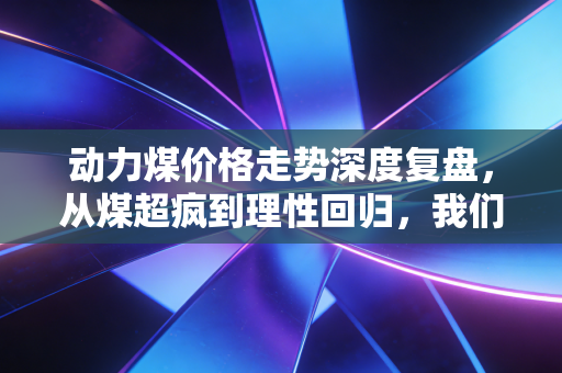动力煤价格走势深度复盘，从煤超疯到理性回归，我们该如何看懂这波行情？