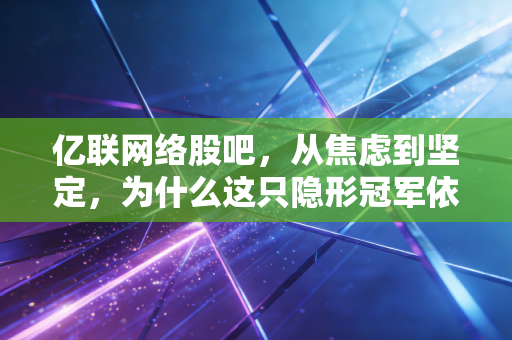 亿联网络股吧，从焦虑到坚定，为什么这只隐形冠军依然值得长期守望？