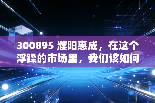 300895 濮阳惠成，在这个浮躁的市场里，我们该如何审视一家卖铲子的科技隐形冠军？