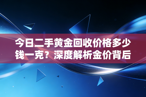 今日二手黄金回收价格多少钱一克?深度解析金价背后的逻辑与变现避坑实录