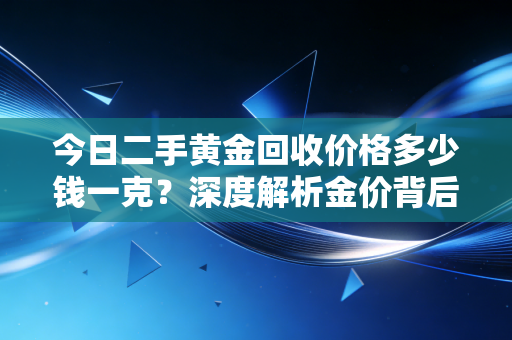 今日二手黄金回收价格多少钱一克?深度解析金价背后的逻辑与变现避坑实录