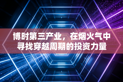 博时第三产业，在烟火气中寻找穿越周期的投资力量