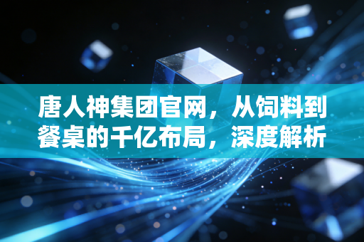 唐人神集团官网,从饲料到餐桌的千亿布局,深度解析猪周期下的生存启示