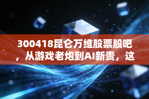 300418昆仑万维股票股吧,从游戏老炮到AI新贵,这趟过山车咱们该怎么坐?
