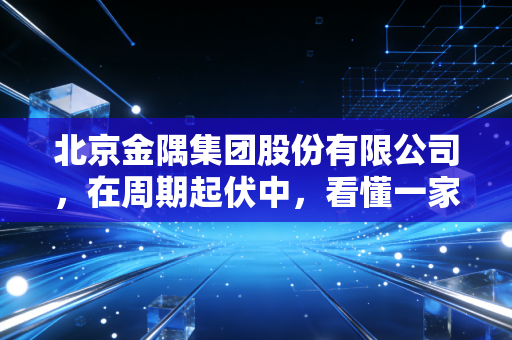 北京金隅集团股份有限公司,在周期起伏中,看懂一家老牌国企的变与不变