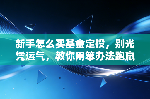 新手怎么买基金定投,别光凭运气,教你用笨办法跑赢90%的人