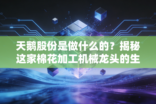 天鹅股份是做什么的?揭秘这家棉花加工机械龙头的生意经与投资逻辑
