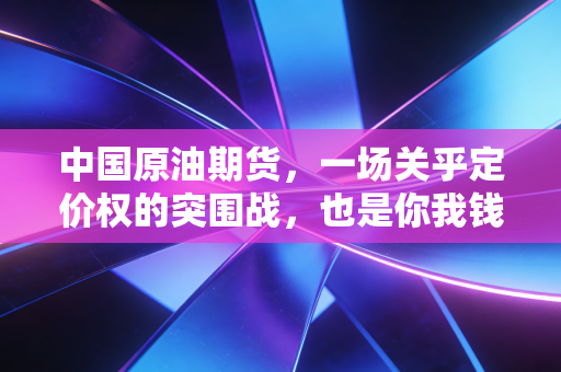 中国原油期货，一场关乎定价权的突围战，也是你我钱包里的晴雨表