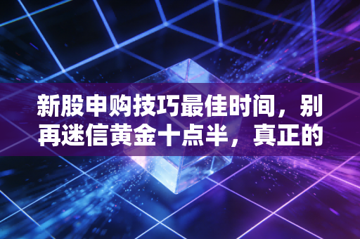 新股申购技巧最佳时间,别再迷信黄金十点半,真正的赢钱心法全在这里