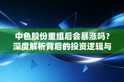 中色股份重组后会暴涨吗?深度解析背后的投资逻辑与散户生存法则
