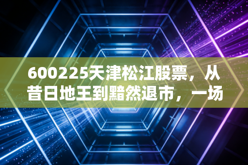 600225天津松江股票，从昔日地王到黯然退市，一场关于投机与风险的沉痛教训