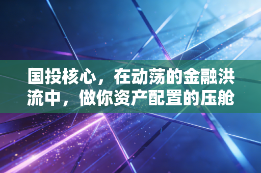 国投核心，在动荡的金融洪流中，做你资产配置的压舱石