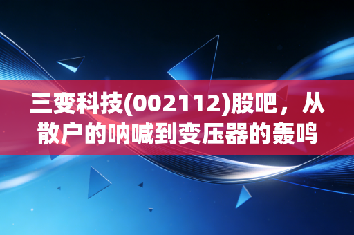 三变科技(002112)股吧，从散户的呐喊到变压器的轰鸣，这只股票到底藏着什么秘密？