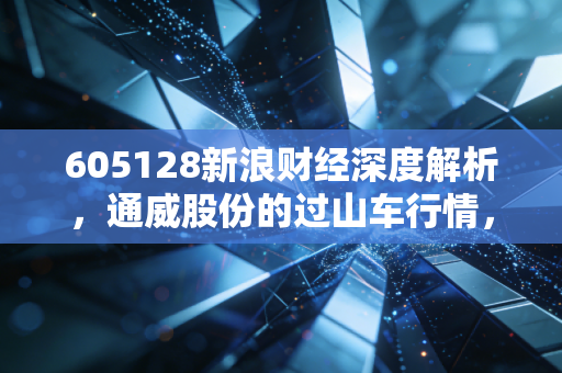 605128新浪财经深度解析,通威股份的过山车行情,光伏巨头的十字路口我们该如何抉择?
